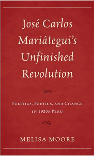 Jose Carlos Mariategui's Unfinished Revolution: Politics, Poetics, and Change in 1920s Peru (2014)<br /><a href='http://history.exeter.ac.uk/staff/moore'>Melisa Moore</a>
