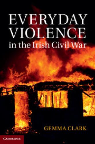 Everyday Violence in the Irish Civil War (2014)<br /><a href='http://history.exeter.ac.uk/staff/gclark'>Gemma Clark</a>